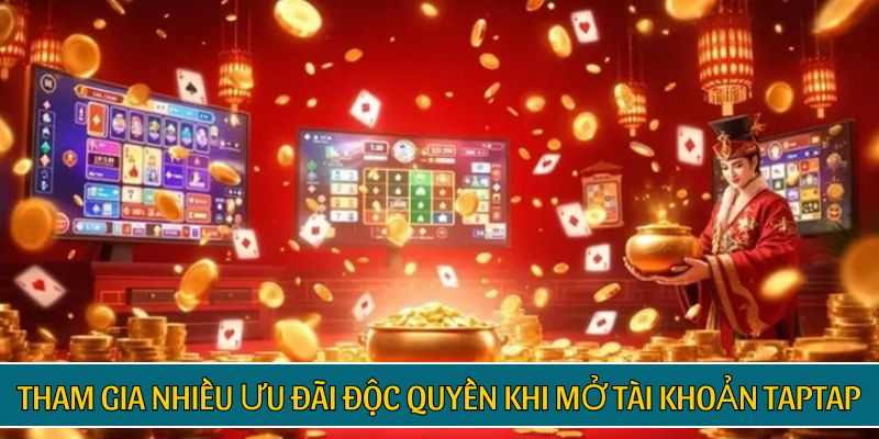 Tham gia nhiều ưu đãi độc quyền khi mở tài khoản TAPTAP