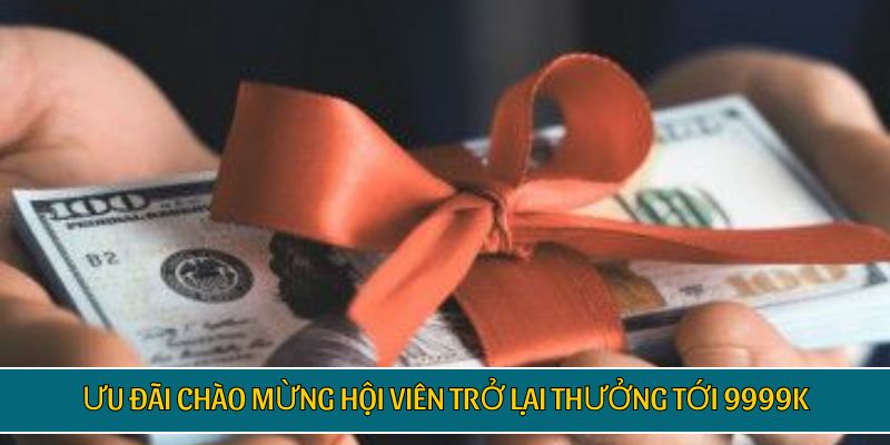 Ưu đãi chào mừng hội viên trở lại thưởng tới 9999K